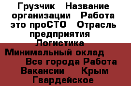 Грузчик › Название организации ­ Работа-это проСТО › Отрасль предприятия ­ Логистика › Минимальный оклад ­ 25 000 - Все города Работа » Вакансии   . Крым,Гвардейское